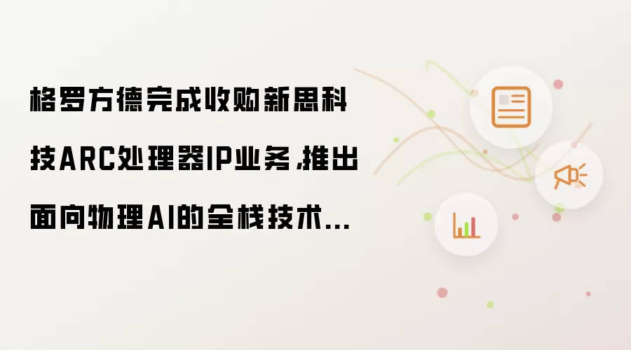 格罗方德完成收购新思科技ARC处理器IP业务，推出面向物理AI的全栈技术平台