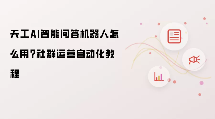 天工AI智能问答机器人怎么用?社群运营自动化教程
