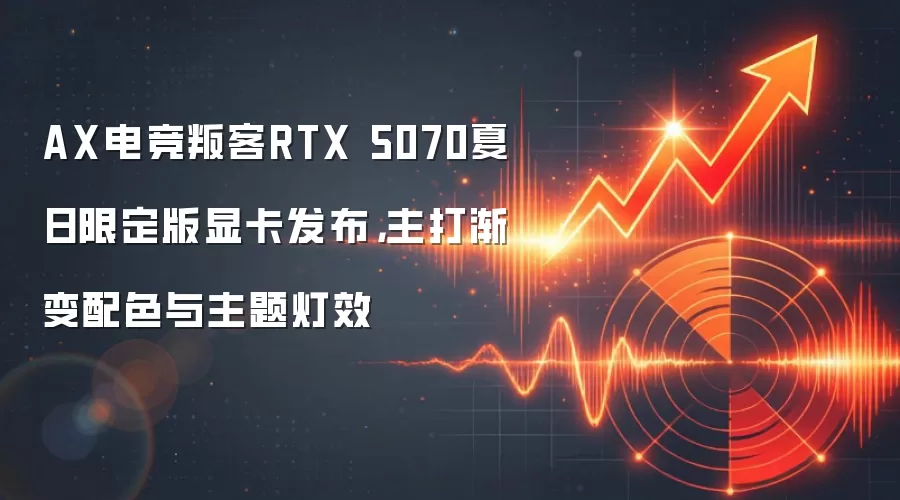AX电竞叛客RTX 5070夏日限定版显卡发布，主打渐变配色与主题灯效
