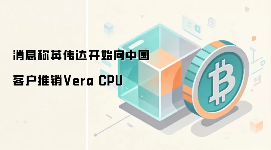 消息称英伟达开始向中国客户推销Vera CPU