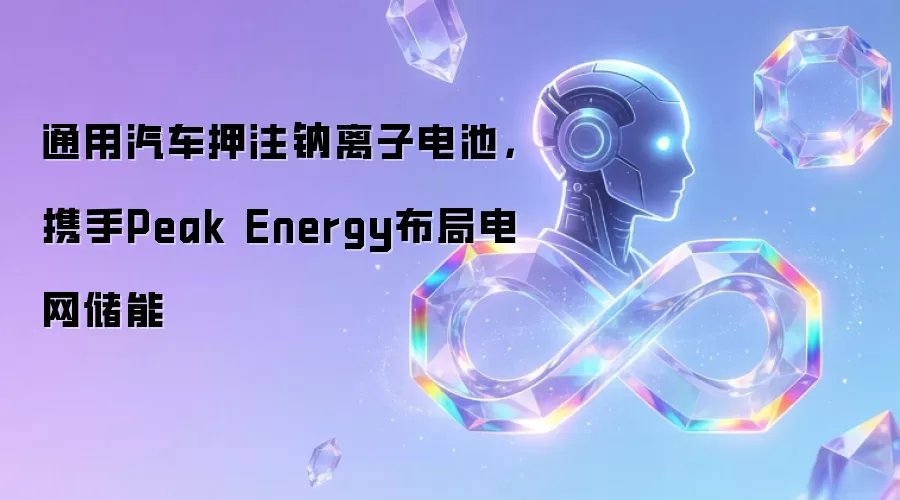 通用汽车押注钠离子电池，携手Peak Energy布局电网储能