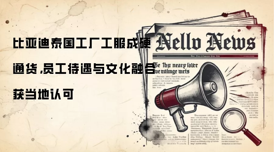 比亚迪泰国工厂工服成硬通货，员工待遇与文化融合获当地认可