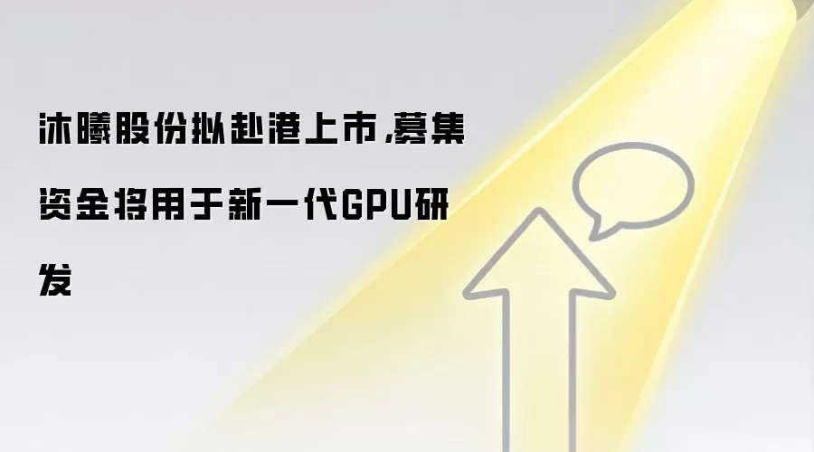 沐曦股份拟赴港上市，募集资金将用于新一代GPU研发