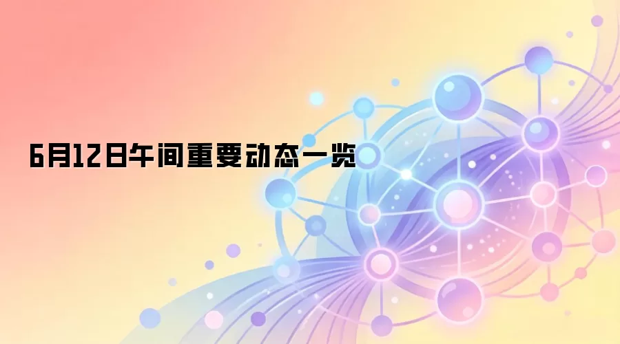 6月12日午间重要动态一览