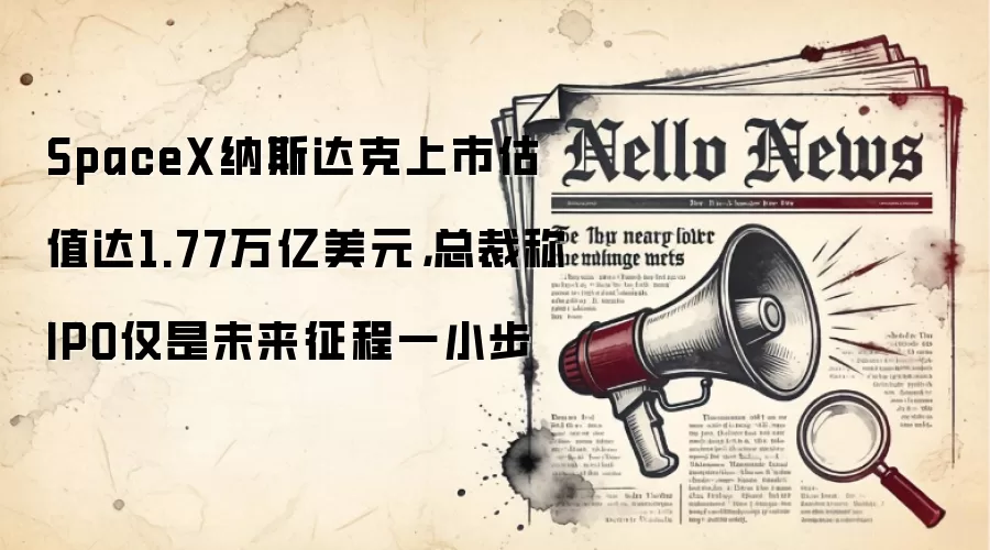 SpaceX纳斯达克上市估值达1.77万亿美元,总裁称IPO仅是未来征程一小步