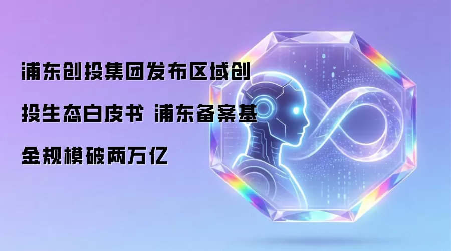浦东创投集团发布区域创投生态白皮书 浦东备案基金规模破两万亿