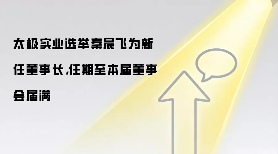 太极实业选举秦晨飞为新任董事长，任期至本届董事会届满