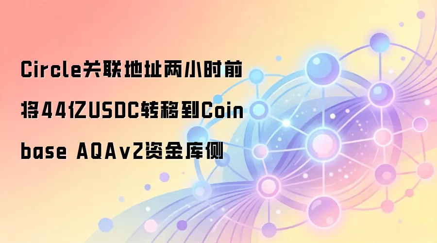 Circle关联地址两小时前将44亿USDC转移到Coinbase AQA v2资金库侧