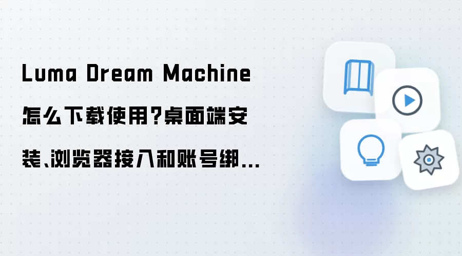 Luma Dream Machine怎么下载使用？桌面端安装、浏览器接入和账号绑定完整讲解