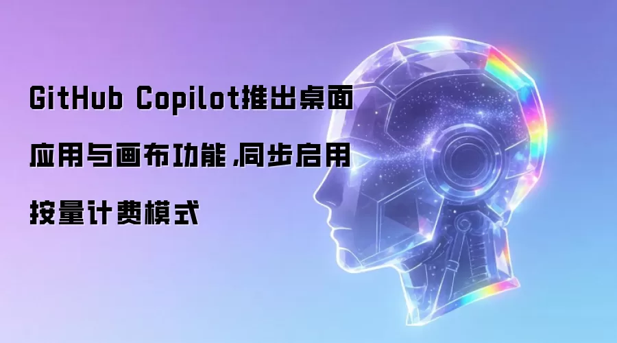 GitHub Copilot推出桌面应用与画布功能，同步启用按量计费模式
