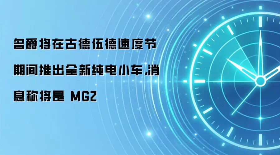 名爵将在古德伍德速度节期间推出全新纯电小车，消息称将是 MG2