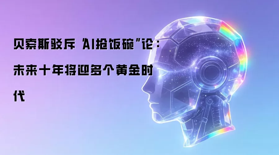 贝索斯驳斥“AI抢饭碗”论：未来十年将迎多个黄金时代