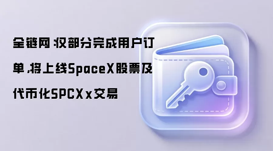 全链网:仅部分完成用户订单,将上线SpaceX股票及代币化SPCXx交易