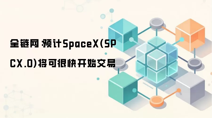 全链网：预计SpaceX(SPCX.O)将可很快开始交易