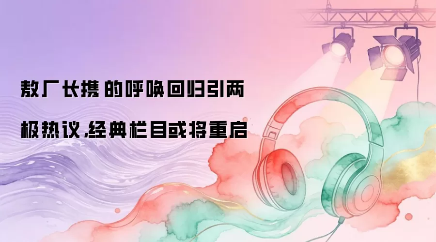 敖厂长携囧的呼唤回归引两极热议，经典栏目或将重启