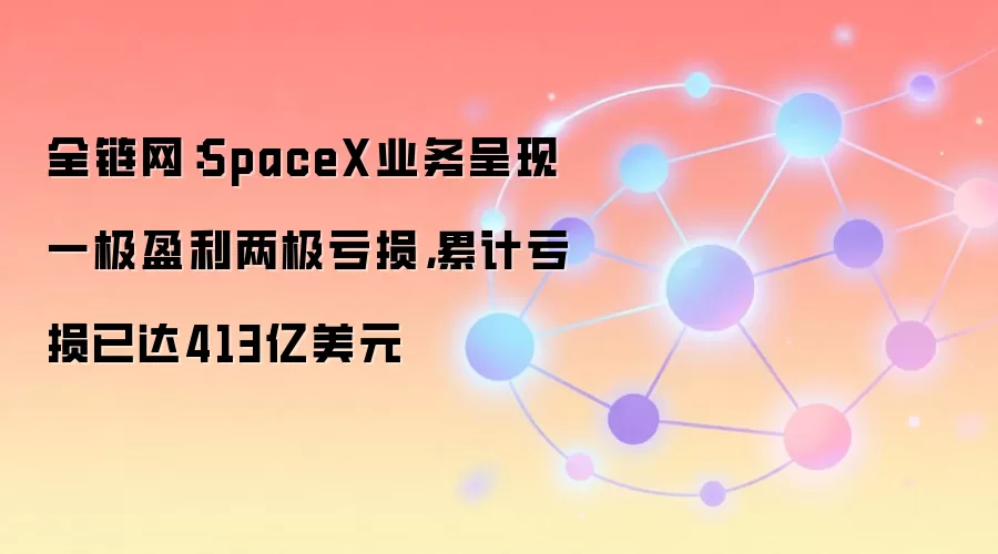 全链网：SpaceX业务呈现一极盈利两极亏损，累计亏损已达413亿美元