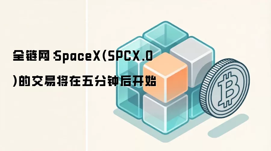 全链网:SpaceX(SPCX.O)的交易将在五分钟后开始