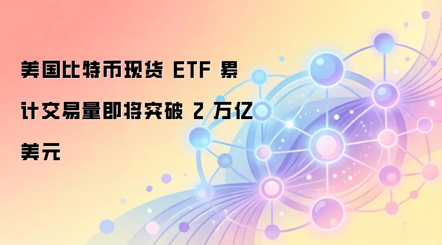 美国比特币现货 ETF 累计交易量即将突破 2 万亿美元