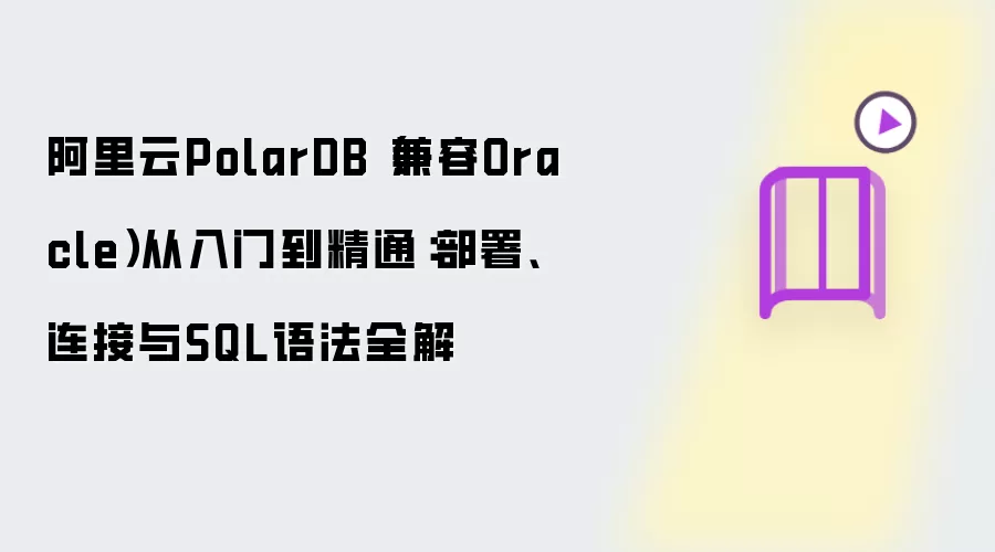 阿里云PolarDB（兼容Oracle）从入门到精通：部署、连接与SQL语法全解