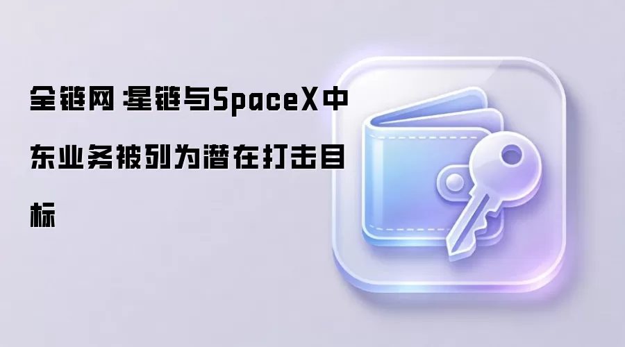 全链网：星链与SpaceX中东业务被列为潜在打击目标