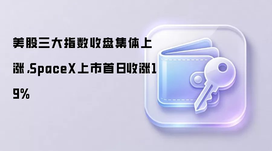 美股三大指数收盘集体上涨,SpaceX上市首日收涨19%