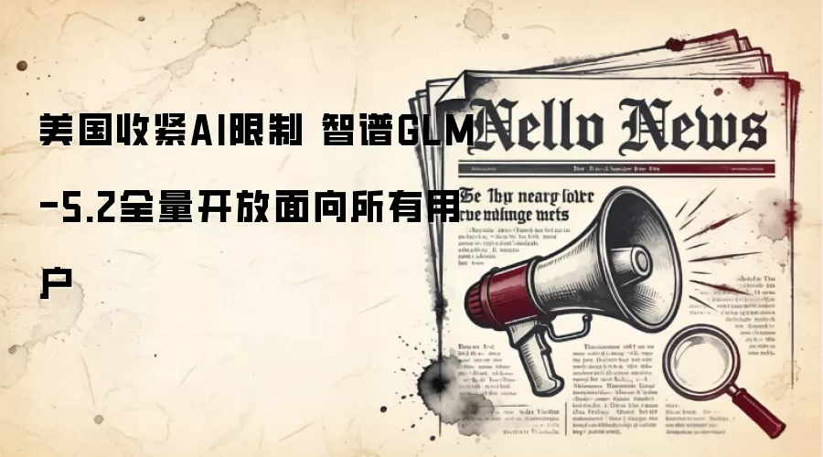 美国收紧AI限制 智谱GLM-5.2全量开放面向所有用户