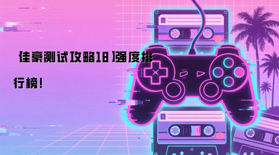 【佳豪测试攻略18】强度排行榜！