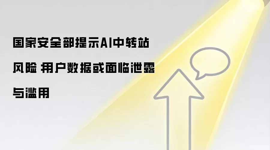 国家安全部提示AI中转站风险：用户数据或面临泄露与滥用