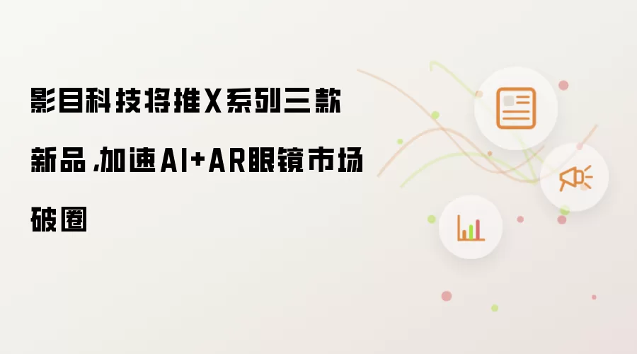 影目科技将推X系列三款新品，加速AI+AR眼镜市场破圈