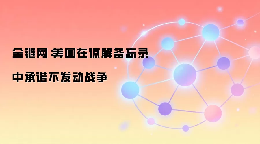 全链网：美国在谅解备忘录中承诺不发动战争