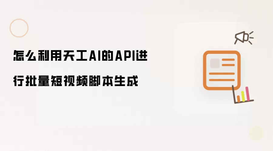 怎么利用天工AI的API进行批量短视频脚本生成