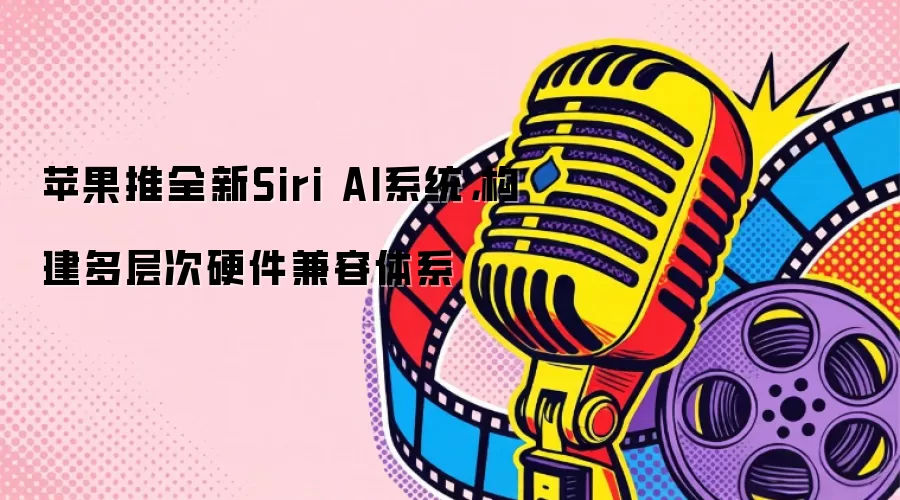 苹果推全新Siri AI系统，构建多层次硬件兼容体系