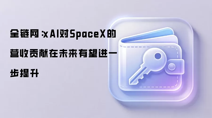 全链网：xAI对SpaceX的营收贡献在未来有望进一步提升
