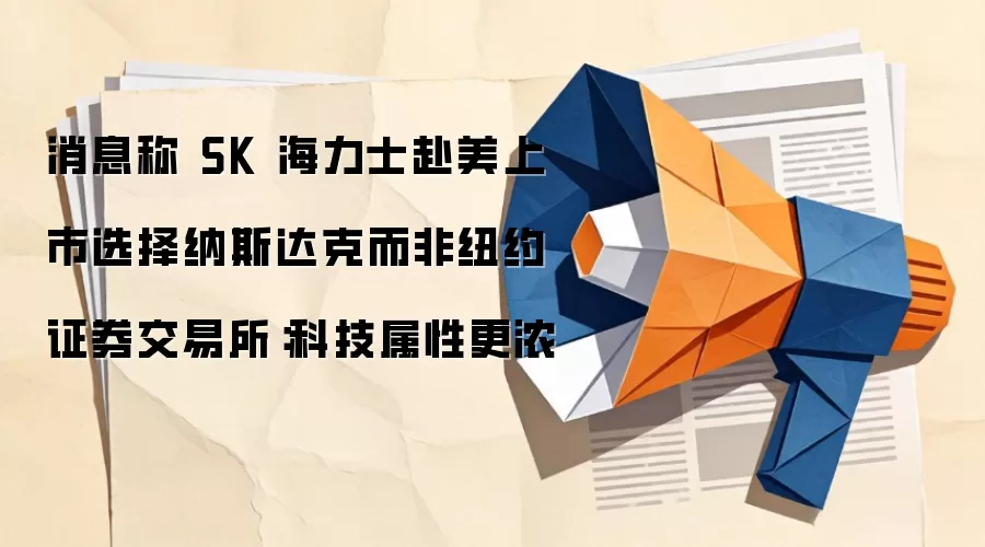 消息称 SK 海力士赴美上市选择纳斯达克而非纽约证券交易所：科技属性更浓