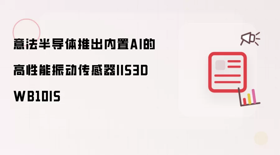 意法半导体推出内置AI的高性能振动传感器IIS3DWB10IS