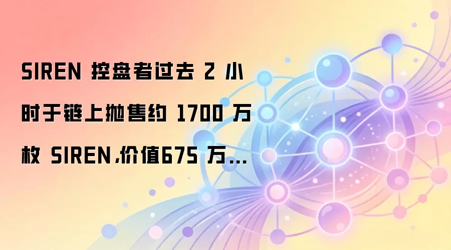 SIREN 控盘者过去 2 小时于链上抛售约 1700 万枚 SIREN,价值675 万美元