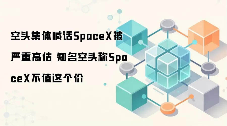空头集体喊话SpaceX被严重高估 知名空头称SpaceX不值这个价
