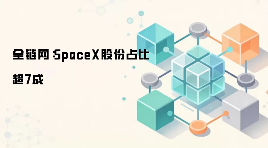 全链网：SpaceX股份占比超7成