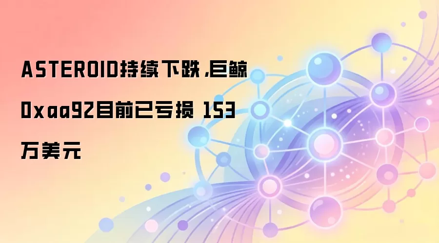 ASTEROID持续下跌,巨鲸0xaa92目前已亏损 153万美元