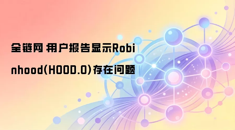全链网：用户报告显示Robinhood(HOOD.O)存在问题