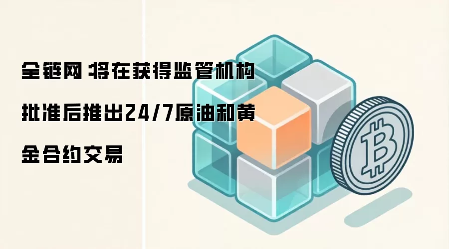 全链网：将在获得监管机构批准后推出24/7原油和黄金合约交易