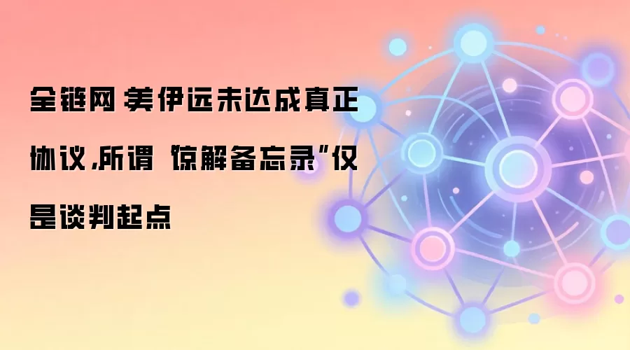 全链网：美伊远未达成真正协议，所谓“谅解备忘录”仅是谈判起点