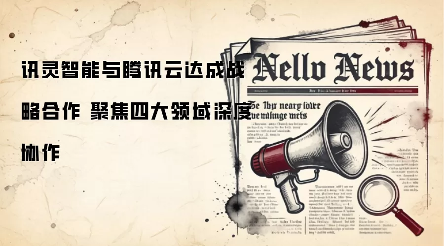 讯灵智能与腾讯云达成战略合作 聚焦四大领域深度协作