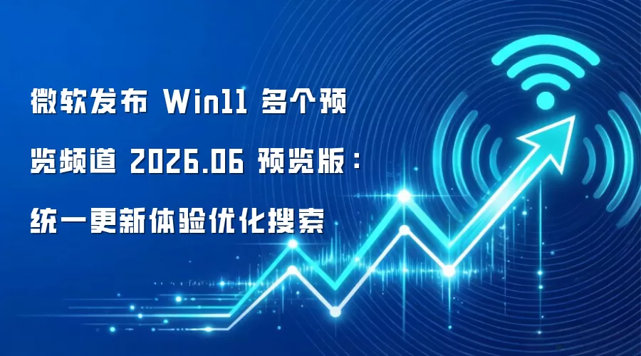 微软发布 Win11 多个预览频道 2026.06 预览版:统一更新体验优化搜索