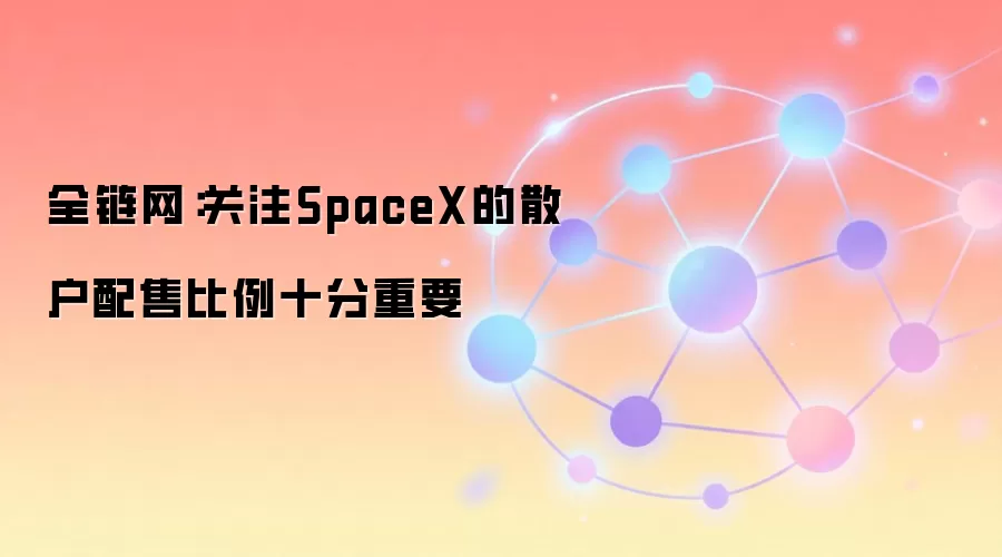 全链网:关注SpaceX的散户配售比例十分重要