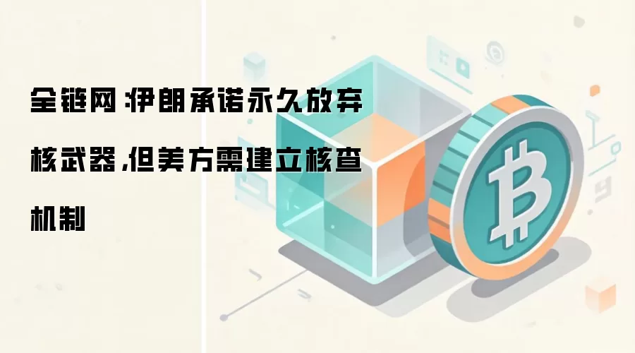 全链网:伊朗承诺永久放弃核武器,但美方需建立核查机制