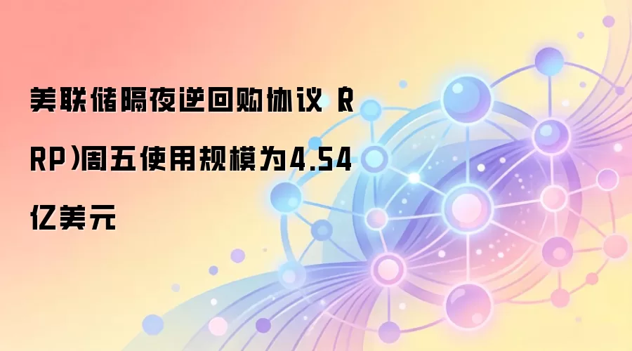 美联储隔夜逆回购协议(RRP)周五使用规模为4.54亿美元