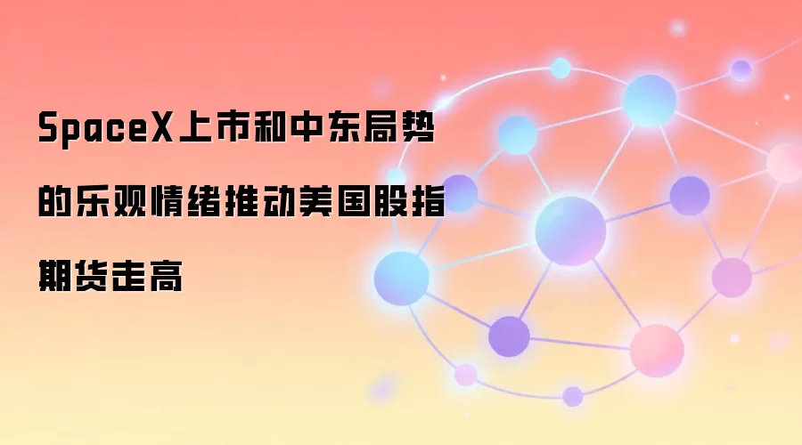 SpaceX上市和中东局势的乐观情绪推动美国股指期货走高