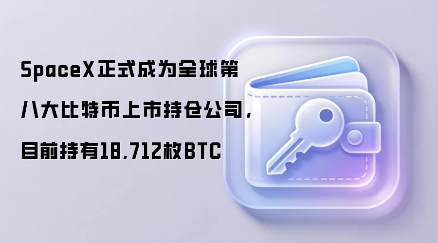 SpaceX正式成为全球第八大比特币上市持仓公司，目前持有18,712枚BTC