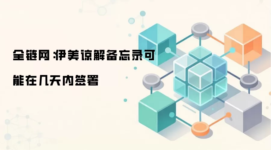 全链网：伊美谅解备忘录可能在几天内签署